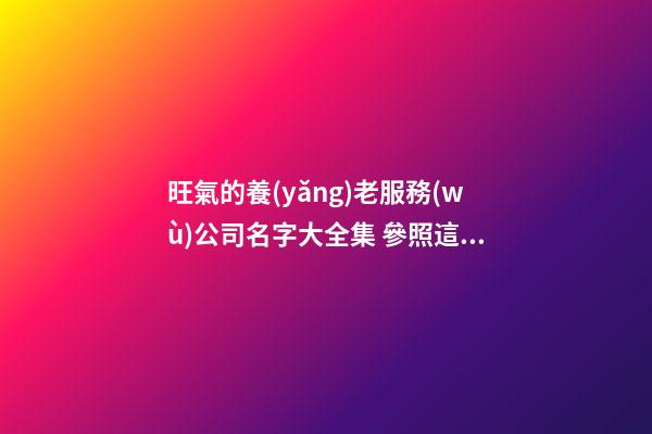 旺氣的養(yǎng)老服務(wù)公司名字大全集 參照這批多見的吉名